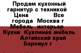 Продам кухонный гарнитур с техникой › Цена ­ 25 000 - Все города, Москва г. Мебель, интерьер » Кухни. Кухонная мебель   . Алтайский край,Барнаул г.